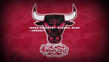 b体育官网-紧张的比赛气氛中，双方有来有往，胜负难分，比赛紧张进行中
