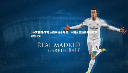 b体育官网-李月汝归来独木难支，中国女篮热身再败仅获2胜10负