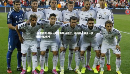 b体育官网-硬仗抢路球队硬拼追赶，领跑排名领先一步，硬抢球犯规吗