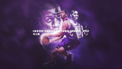 b体育官网-中国女足在国际足球赛场上频频获胜，实力不可小觑