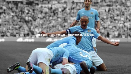 b体育官网-江苏队主场狂胜，掀起胜利热潮，江苏 球队