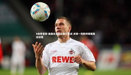 b体育官网-美国女足稳扎稳打备战 关键一役胜利提振奥运征程