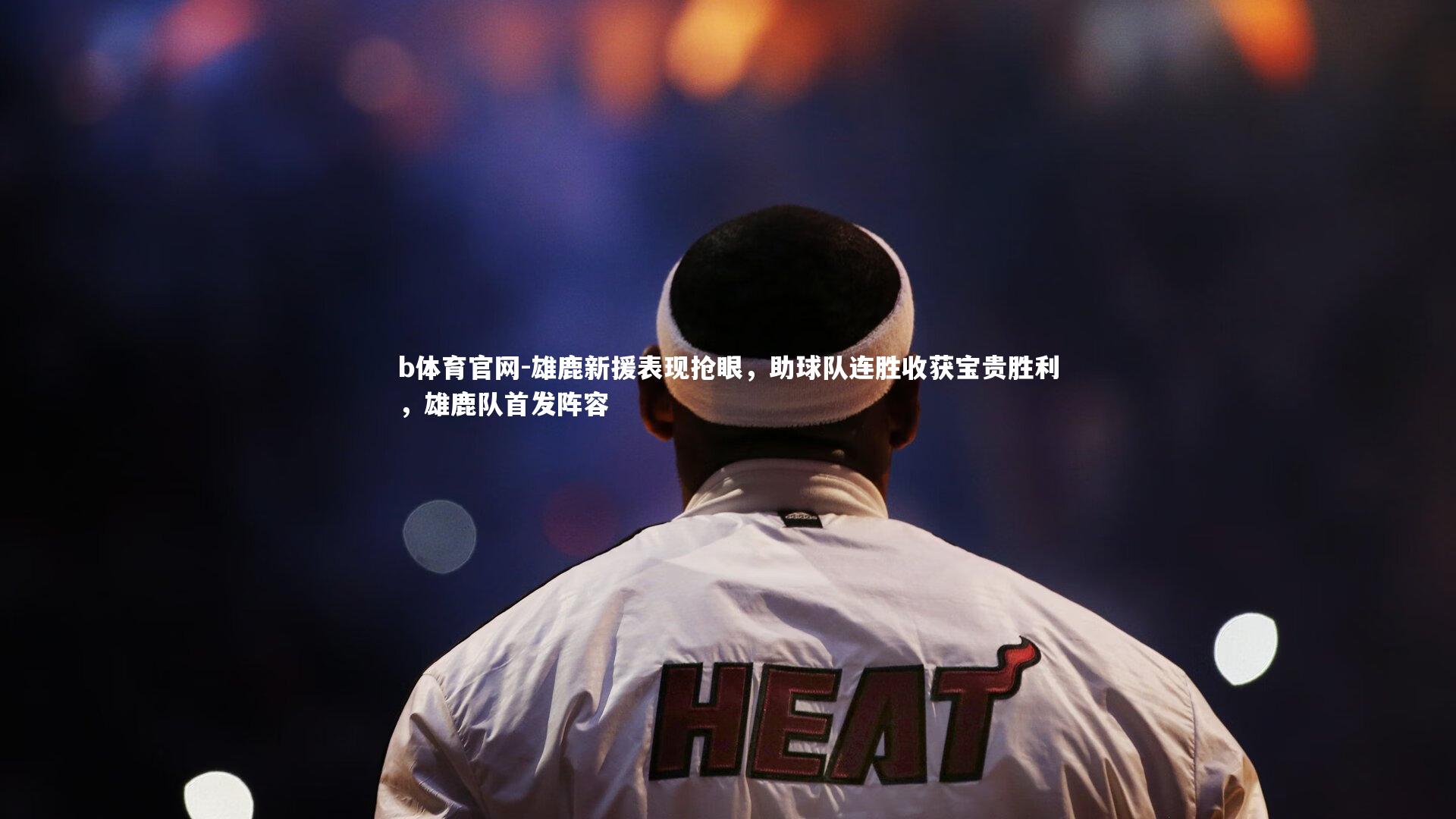 雄鹿新援表现抢眼，助球队连胜收获宝贵胜利，雄鹿队首发阵容