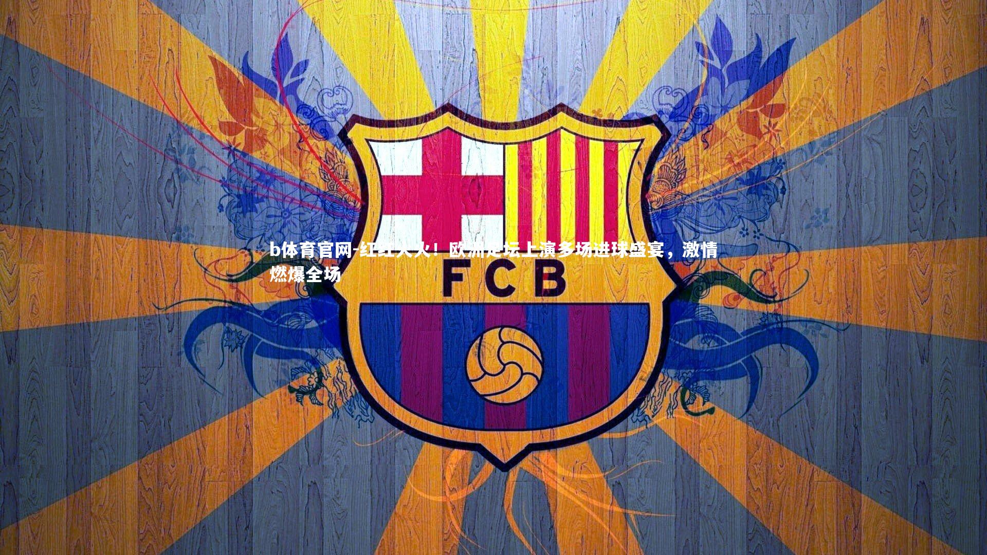 红红火火！欧洲足坛上演多场进球盛宴，激情燃爆全场