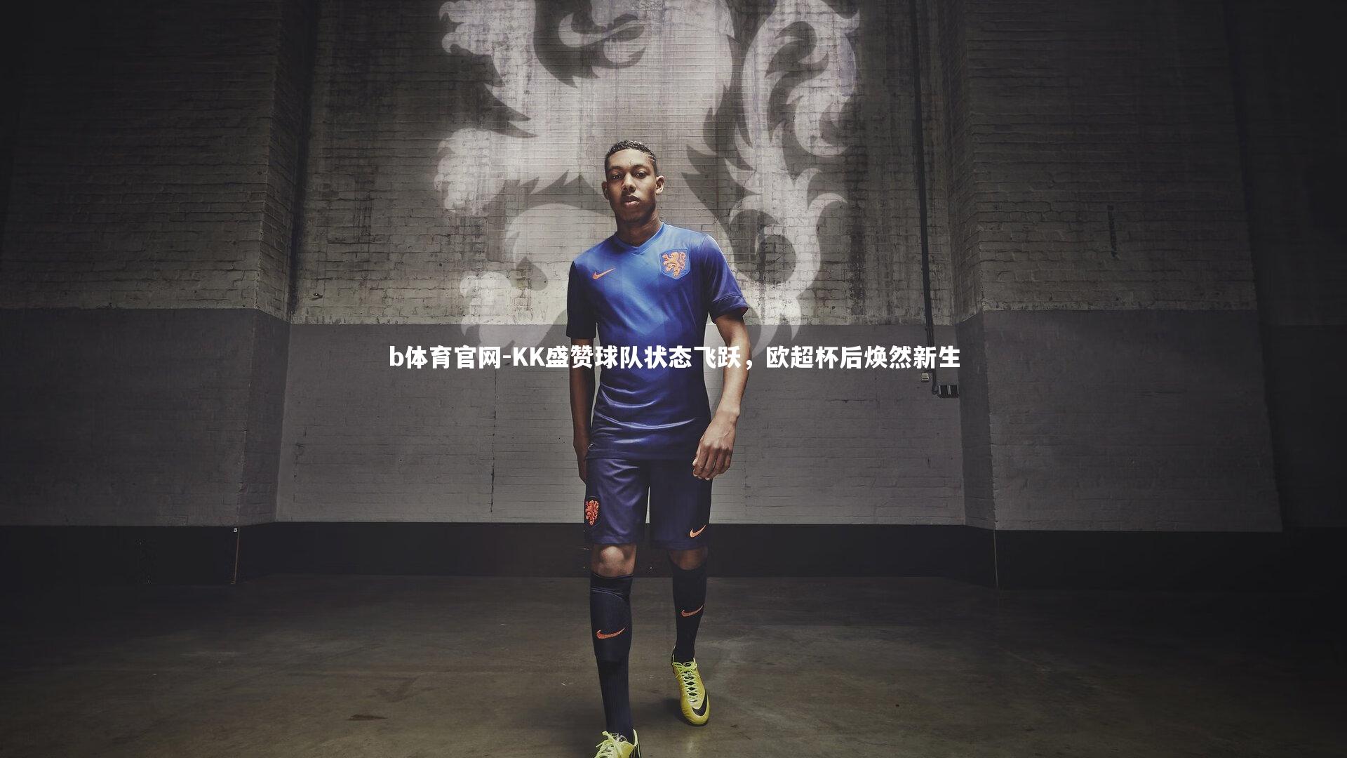 KK盛赞球队状态飞跃，欧超杯后焕然新生