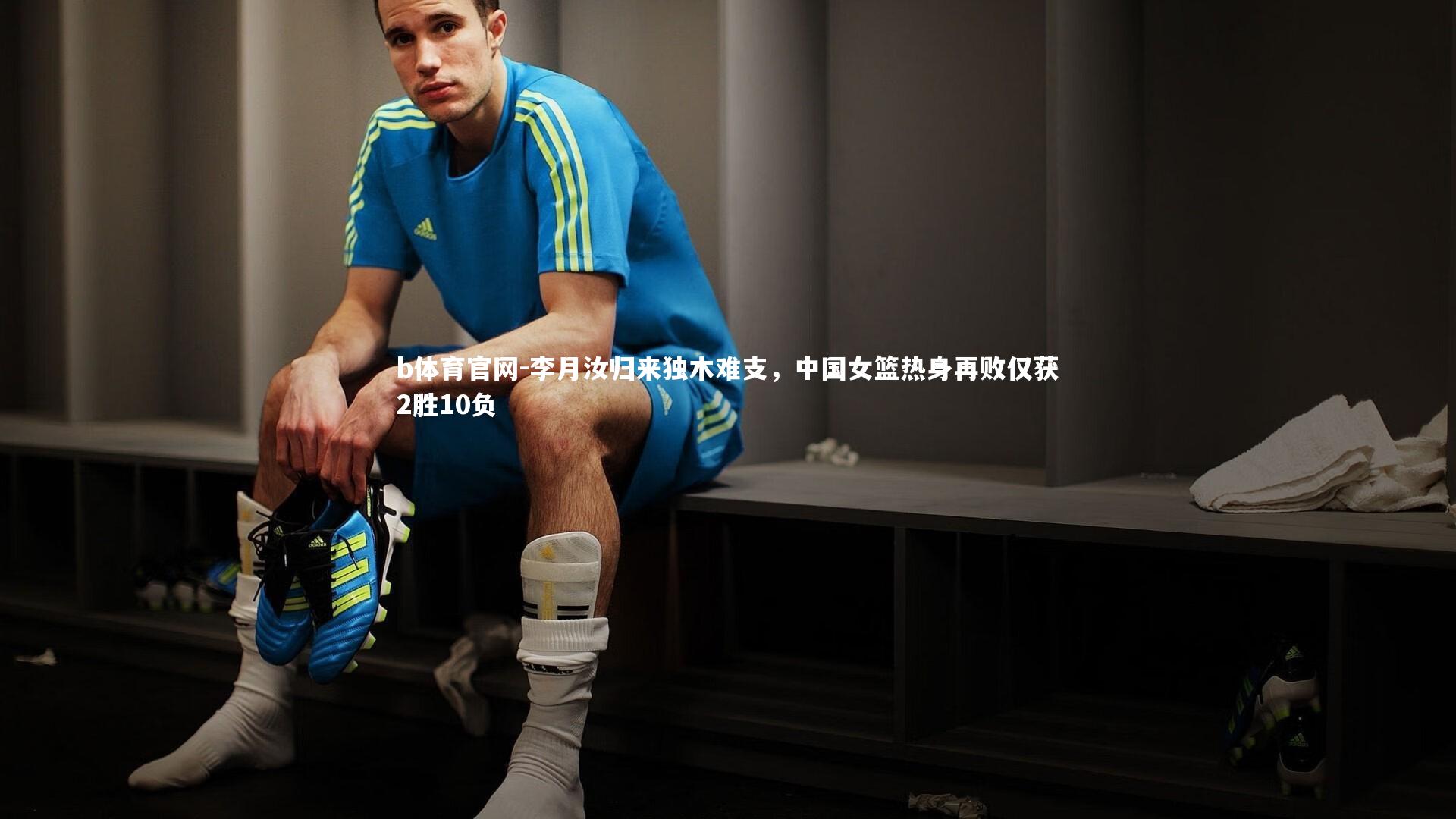 李月汝归来独木难支，中国女篮热身再败仅获2胜10负